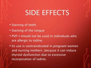 SIDE EFFECTS
• Staining of teeth.
• Staining of the tongue
• PVP-I should not be used in individuals who
are allergic to iodine.
• Its use is contraindicated in pregnant women
and nursing mothers ,because it can induce
thyroid dysfunction due to excessive
incorporation of iodine.
 