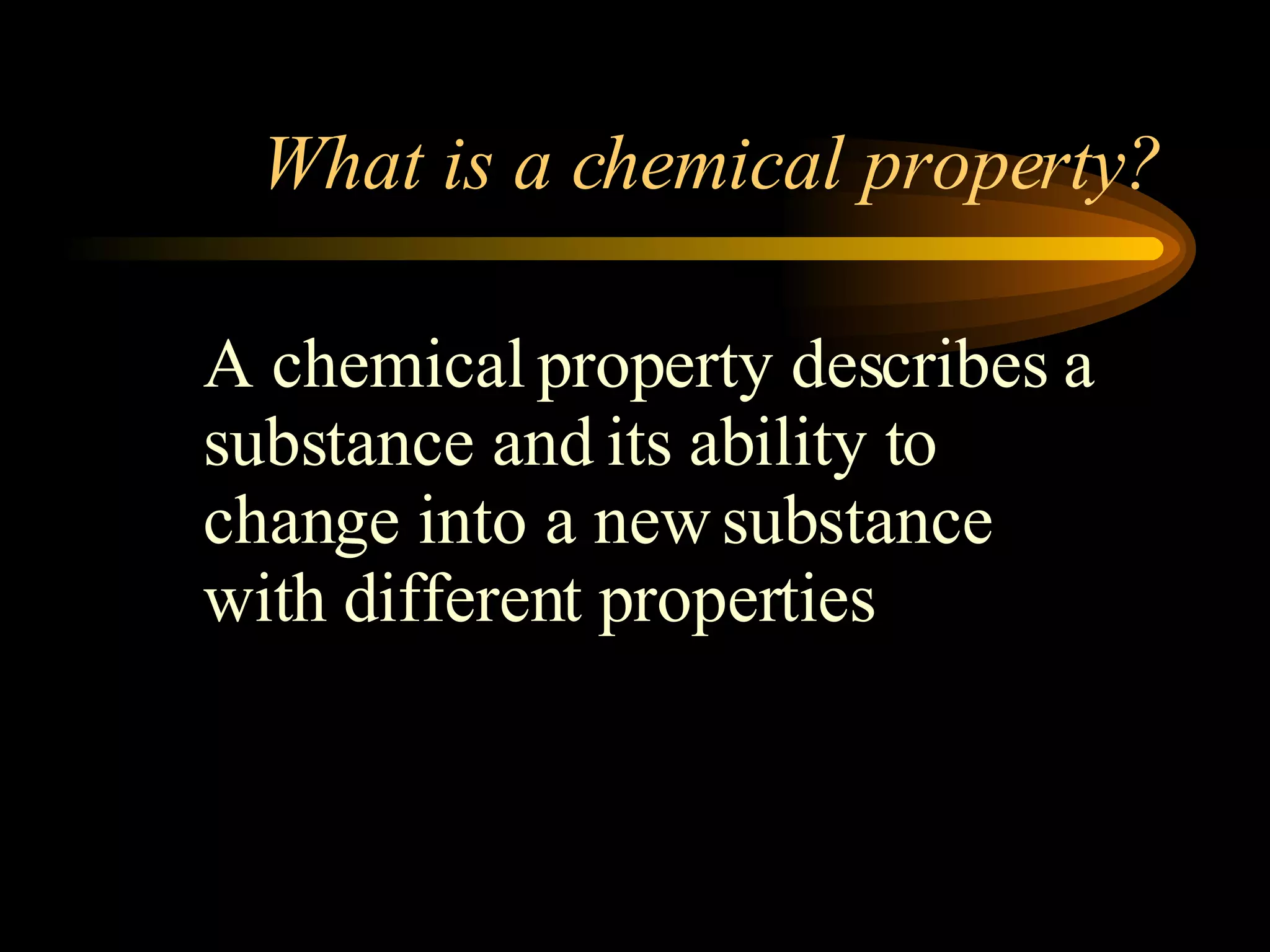 What is a chemical property? A chemical property describes a substance and its ability to change into a new substance with different properties