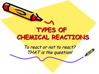 TYPES OF  CHEMICAL REACTIONS To react or not to react? THAT is the question! 