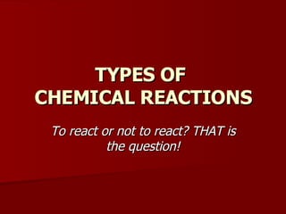 TYPES OF  CHEMICAL REACTIONS To react or not to react? THAT is the question! 