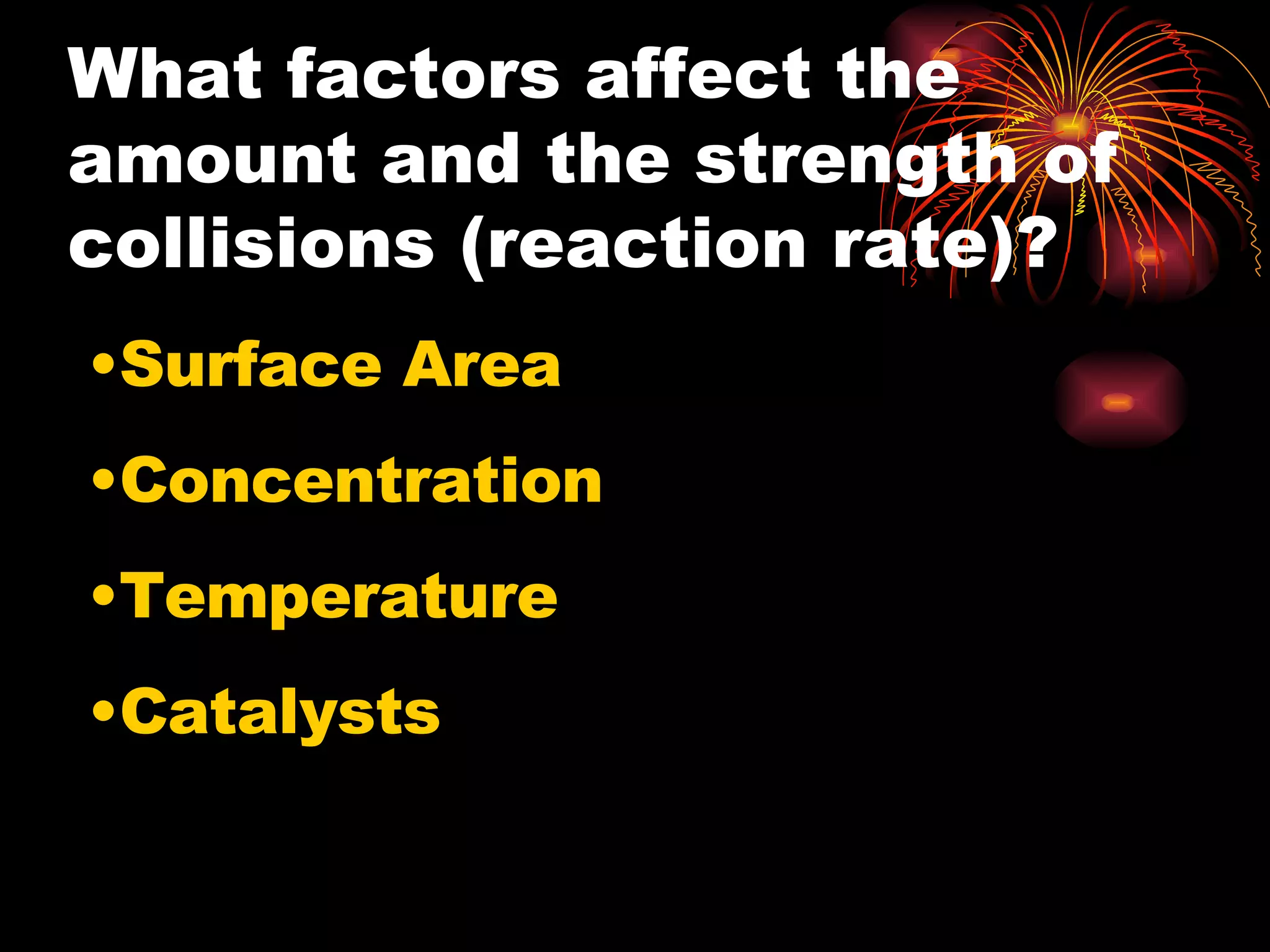 What factors affect the amount and the strength of collisions (reaction rate)? Surface Area Concentration Temperature Catalysts