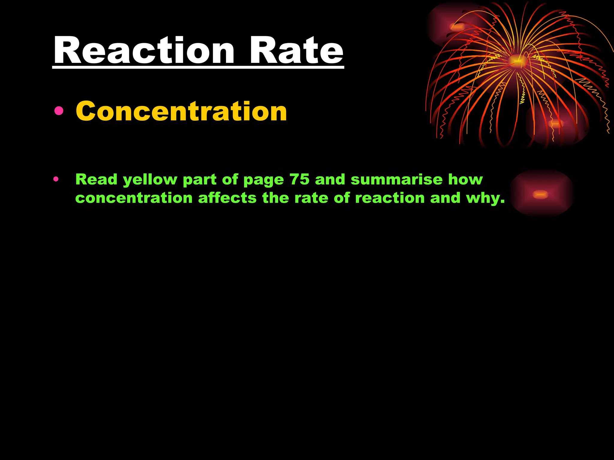 Reaction Rate Concentration Read yellow part of page 75 and summarise how concentration affects the rate of reaction and why.