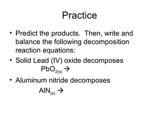 Practice Predict the products.  Then, write and balance the following decomposition reaction equations: Solid Lead (IV) oxide decomposes   PbO 2(s)     Aluminum nitride decomposes  AlN (s)    
