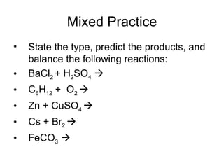 Mixed Practice State the type, predict the products, and balance the following reactions: BaCl 2  + H 2 SO 4    C 6 H 12  +  O 2   Zn + CuSO 4   Cs + Br 2   FeCO 3    