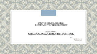 KANNURDENTALCOLLEGE
DEPARTMENTOFPERIODONTICS
SEMINARON:
CHEMICAL PLAQUE BIOFILM CONTROL
BY,
RAHUL K
180020362
 