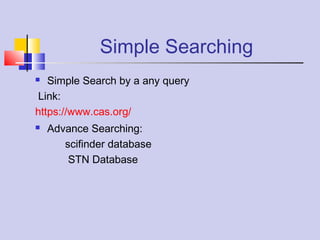 Simple Searching
 Simple Search by a any query
Link:
https://www.cas.org/
 Advance Searching:
scifinder database
STN Database
 