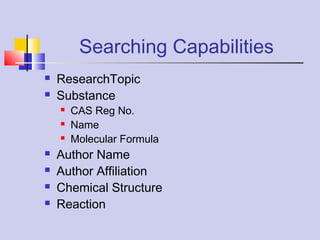 Searching Capabilities
 ResearchTopic
 Substance
 CAS Reg No.
 Name
 Molecular Formula
 Author Name
 Author Affiliation
 Chemical Structure
 Reaction
 