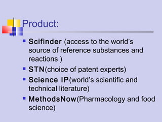Product:
 Scifinder (access to the world’s
source of reference substances and
reactions )
 STN(choice of patent experts)
 Science IP(world’s scientific and
technical literature)
 MethodsNow(Pharmacology and food
science)
 