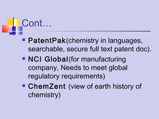 Cont…
 PatentPak(chemistry in languages,
searchable, secure full text patent doc).
 NCI Global(for manufacturing
company, Needs to meet global
regulatory requirements)
 ChemZent (view of earth history of
chemistry)
 