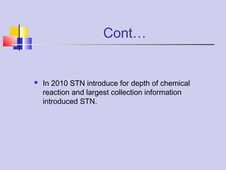 Cont…
 In 2010 STN introduce for depth of chemical
reaction and largest collection information
introduced STN.
 