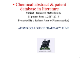 • Chemical abstract & patent
database in literature
Subject : Research Methodology
M.pharm Sem-1, 2017-2018
Presented By : Sushant Amale (Pharmaceutics)
AISSMS COLLEGE OF PHARMACY, PUNE
1
 