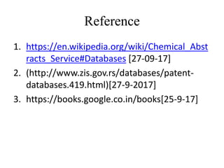 Reference
1. https://en.wikipedia.org/wiki/Chemical_Abst
racts_Service#Databases [27-09-17]
2. (http://www.zis.gov.rs/databases/patent-
databases.419.html)[27-9-2017]
3. https://books.google.co.in/books[25-9-17]
 