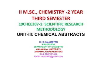 II M.SC., CHEMISTRY -2 YEAR
THIRD SEMESTER
19CHEE307-1: SCIENTIFIC RESEARCH
METHODOLOGY
UNIT-III: CHEMICAL ABSTRACTS
Dr. R. VALLIAPPAN
PROFESSOR
DEPARTMENT OF CHEMISTRY
ANNAMALAI UNIVERSITY
ANNAMALAI NAGAR 608 002
Cell: 98420 87465
Email; rmvs1962@yahoo.com
 