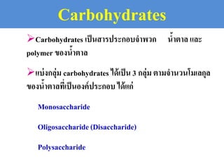 Carbohydrates เป็นสารประกอบจาพวก น้าตาล และ
polymer ของน้าตาล
แบ่งกลุ่ม carbohydrates ได้เป็น 3 กลุ่ม ตามจานวนโมเลกุล
ของน้าตาลที่เป็นองค์ประกอบ ได้แก่
Monosaccharide
Oligosaccharide(Disaccharide)
Polysaccharide
Carbohydrates
 