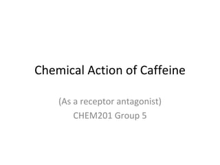 Chemical Action of Caffeine (As a receptor antagonist) CHEM201 Group 5 