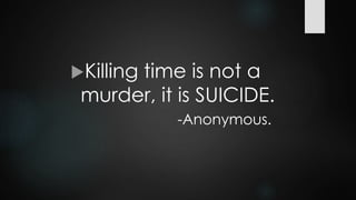 Killing time is not a
murder, it is SUICIDE.
-Anonymous.
 