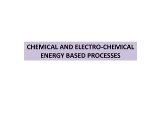 CHEMICAL AND ELECTRO-CHEMICAL
ENERGY BASED PROCESSES
 