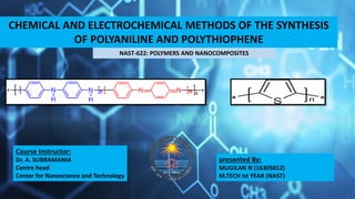 CHEMICAL AND ELECTROCHEMICAL METHODS OF THE SYNTHESIS
OF POLYANILINE AND POLYTHIOPHENE
NAST-622: POLYMERS AND NANOCOMPOSITES
Course Instructor:
Dr. A. SUBRAMANIA
Centre head
Center for Nanoscience and Technology
presented By:
MUGILAN N (16305012)
M.TECH Ist YEAR (NAST)
 