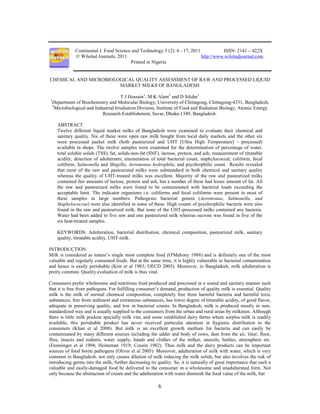 6
Continental J. Food Science and Technology 5 (2): 6 - 17, 2011 ISSN: 2141 – 422X
© Wilolud Journals, 2011 http://www.wiloludjournal.com
Printed in Nigeria
CHEMICAL AND MICROBIOLOGICAL QUALITY ASSESSMENT OF RAW AND PROCESSED LIQUID
MARKET MILKS OF BANGLADESH
T J Hossain1
, M K Alam2
and D Sikdar1
1
Department of Biochemistry and Molecular Biology, University of Chittagong, Chittagong-4331, Bangladesh,
2
Microbiological and Industrial Irradiation Division, Institute of Food and Radiation Biology, Atomic Energy
Research Establishment, Savar, Dhaka-1349, Bangladesh.
ABSTRACT
Twelve different liquid market milks of Bangladesh were examined to evaluate their chemical and
sanitary quality. Six of these were open raw milk bought from local daily markets and the other six
were processed packet milk (both pasteurized and UHT [Ultra High Temperature] - processed)
available in shops. The twelve samples were examined for the determination of percentage of water,
total soluble solids (TSS), fat, solids-non-fat (SNF), lactose, protein, and ash; measurement of titratable
acidity; detection of adulterants; enumeration of total bacterial count, staphylococcal, coliform, fecal
coliform, Salmonella and Shigella, Aeromonas hydrophila, and psychrophilic count. Results revealed
that most of the raw and pasteurized milks were substandard in both chemical and sanitary quality
whereas the quality of UHT-treated milks was excellent. Majority of the raw and pasteurized milks
contained fair amounts of lactose, protein and ash, but a number of these had lesser amount of fat. All
the raw and pasteurized milks were found to be contaminated with bacterial loads exceeding the
acceptable limit. The indicator organisms i.e. coliforms and fecal coliforms were present in most of
these samples in large numbers. Pathogenic bacterial genera (Aeromonas, Salmonella, and
Staphylococcus) were also identified in some of these. High counts of psychrophilic bacteria were also
found in the raw and pasteurized milk. But none of the UHT-processed milks contained any bacteria.
Water had been added to five raw and one pasteurized milk whereas sucrose was found in five of the
six heat-treated samples.
KEYWORDS: Adulteration, bacterial distribution, chemical composition, pasteurized milk, sanitary
quality, titratable acidity, UHT-milk.
INTRODUCTION
Milk is considered as nature’s single most complete food (O'Mahony 1988) and is definitely one of the most
valuable and regularly consumed foods. But at the same time, it is highly vulnerable to bacterial contamination
and hence is easily perishable (Kim et al 1983; OECD 2005). Moreover, in Bangladesh, milk adulteration is
pretty common. Quality evaluation of milk is thus vital.
Consumers prefer wholesome and nutritious food produced and processed in a sound and sanitary manner such
that it is free from pathogens. For fulfilling consumer’s demand, production of quality milk is essential. Quality
milk is the milk of normal chemical composition, completely free from harmful bacteria and harmful toxic
substances, free from sediment and extraneous substances, has lower degree of titratable acidity, of good flavor,
adequate in preserving quality, and low in bacterial counts. In Bangladesh, milk is produced mostly in non-
standardized way and is usually supplied to the consumers from the urban and rural areas by milkmen. Although
there is little milk pockets specially milk vita, and some established dairy farms where surplus milk is readily
available, this perishable product has never received particular attention in hygienic distribution to the
consumers (Khan et al 2008). But milk is an excellent growth medium for bacteria and can easily be
contaminated by many different sources including the udder and body of cows, dust from the air, litter, floor,
flies, insects and rodents, water supply, hands and clothes of the milker, utensils, bottles, atmosphere etc.
(Ensminger et al 1994; Heineman 1919; Cousin 1982). Thus milk and the dairy products can be important
sources of food borne pathogens (Oliver et al 2005). Moreover, adulteration of milk with water, which is very
common in Bangladesh, not only causes dilution of milk reducing the milk solids, but also involves the risk of
introducing germs into the milk, further decreasing its quality. So, it is naturally of great importance that such a
valuable and easily-damaged food be delivered to the consumer in a wholesome and unadulterated form. Not
only because the abstraction of cream and the adulteration with water diminish the food value of the milk, but
 