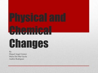 Physical and
Chemical
Changes
By
Miguel Angel Gomez
Maria Del Mar Oyola
Andrés Rodríguez
 