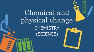 Chemical and
physical change
CHEMISTRY
(SCIENCE)
 