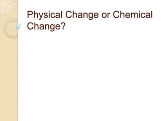 Physical Change or Chemical
Change?
 