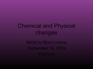 Chemical and Physical changes Made by Brian Lemus September 18, 2009 Period 4 