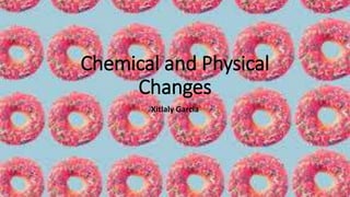 Chemical and Physical
Changes
Xitlaly Garcia
 