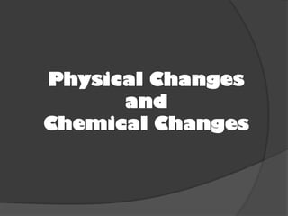 Physical Changes
and
Chemical Changes

 