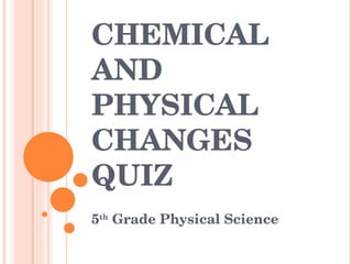CHEMICAL AND PHYSICAL CHANGES QUIZ 5 th  Grade Physical Science 