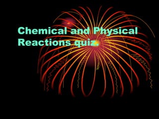 Chemical and Physical
Reactions quiz.
 
