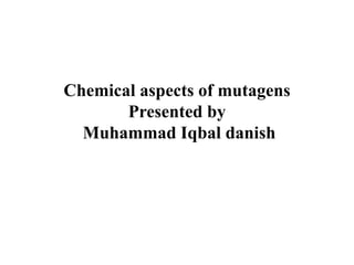 Chemical aspects of mutagens
Presented by
Muhammad Iqbal danish
 