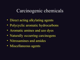 Carcinogenic chemicals
• Direct acting alkylating agents
• Polycyclic aromatic hydrocarbons
• Aromatic amines and azo dyes
• Naturally occurring carcinogens
• Nitrosamines and amides
• Miscellaneous agents
 