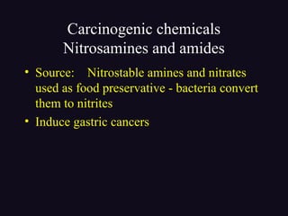 Carcinogenic chemicals
Nitrosamines and amides
• Source: Nitrostable amines and nitrates
used as food preservative - bacteria convert
them to nitrites
• Induce gastric cancers
 