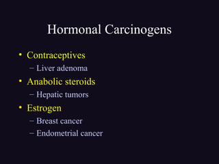 Hormonal Carcinogens
• Contraceptives
– Liver adenoma
• Anabolic steroids
– Hepatic tumors
• Estrogen
– Breast cancer
– Endometrial cancer
 