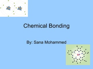 Chemical Bonding By: Sana Mohammed 