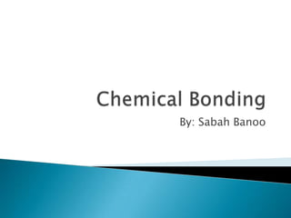 Chemical Bonding By: Sabah Banoo 
