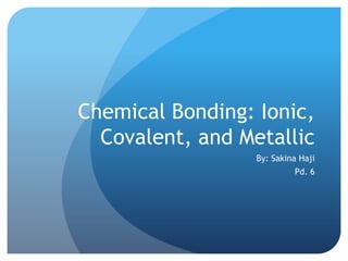 Chemical Bonding: Ionic,
  Covalent, and Metallic
                  By: Sakina Haji
                           Pd. 6
 