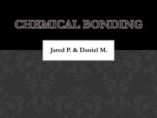 CHEMICAL BONDING

    Jared P. & Daniel M.
 