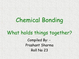 Chemical Bonding
What holds things together?
Compiled By: -
Prashant Sharma
Roll No 23
 