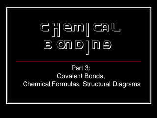 Chemical
B onding
Part 3:
Covalent Bonds,
Chemical Formulas, Structural Diagrams
 