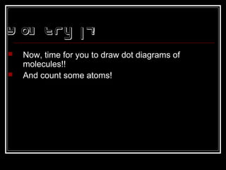 Y ou Try it!
 Now, time for you to draw dot diagrams of
molecules!!
 And count some atoms!
 