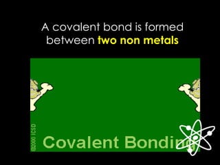 A covalent bond is formed
between two non metals
 