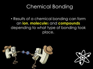 • Results of a chemical bonding can form
an ion, molecules and compounds
depending to what type of bonding took
place.
Chemical Bonding
 