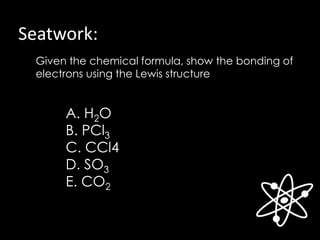 Seatwork:
Given the chemical formula, show the bonding of
electrons using the Lewis structure
A. H2O
B. PCl3
C. CCl4
D. SO3
E. CO2
 
