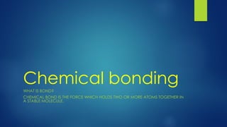 Chemical bondingWHAT IS BOND?
CHEMICAL BOND IS THE FORCE WHICH HOLDS TWO OR MORE ATOMS TOGETHER IN
A STABLE MOLECULE.
 