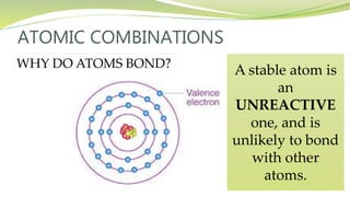 ATOMIC COMBINATIONS
WHY DO ATOMS BOND?
A stable atom is
an
UNREACTIVE
one, and is
unlikely to bond
with other
atoms.
 