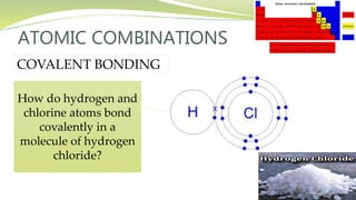 ATOMIC COMBINATIONS
COVALENT BONDING
How do hydrogen and
chlorine atoms bond
covalently in a
molecule of hydrogen
chloride?
 