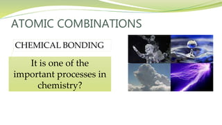 ATOMIC COMBINATIONS
CHEMICAL BONDING
It is one of the
important processes in
chemistry?
 
