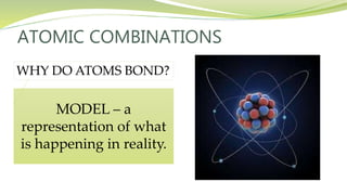 ATOMIC COMBINATIONS
WHY DO ATOMS BOND?
MODEL – a
representation of what
is happening in reality.
 